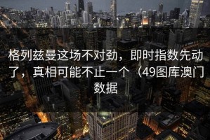 格列兹曼这场不对劲，即时指数先动了，真相可能不止一个（49图库澳门数据