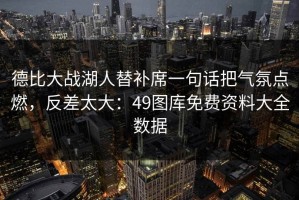 德比大战湖人替补席一句话把气氛点燃，反差太大：49图库免费资料大全数据