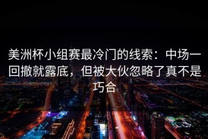 美洲杯小组赛最冷门的线索：中场一回撤就露底，但被大伙忽略了真不是巧合