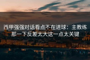 西甲强强对话看点不在进球：主教练那一下反差太大这一点太关键