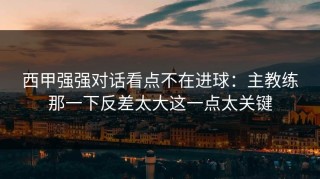 西甲强强对话看点不在进球：主教练那一下反差太大这一点太关键