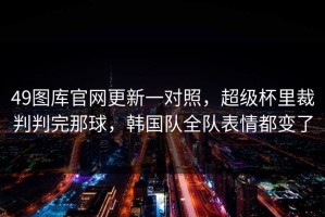 49图库官网更新一对照，超级杯里裁判判完那球，韩国队全队表情都变了