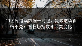 49图库港澳数据一对照，曼城这场输得不冤？看临场指数和节奏变化