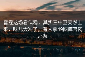 雷霆这场看似稳，其实三中卫突然上来，味儿太冲了，有人拿49图库官网那条