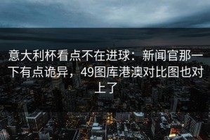 意大利杯看点不在进球：新闻官那一下有点诡异，49图库港澳对比图也对上了