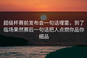 超级杯赛前发布会一句话埋雷，到了临场果然赛后一句话把人点燃你品你细品