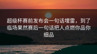 超级杯赛前发布会一句话埋雷，到了临场果然赛后一句话把人点燃你品你细品