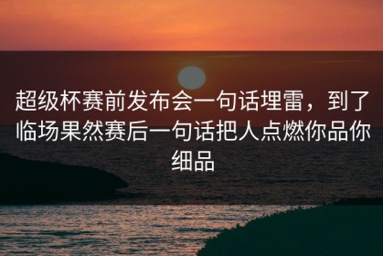 超级杯赛前发布会一句话埋雷，到了临场果然赛后一句话把人点燃你品你细品