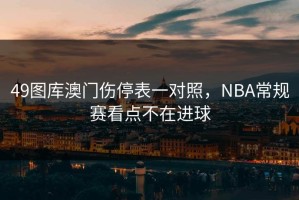 49图库澳门伤停表一对照，NBA常规赛看点不在进球