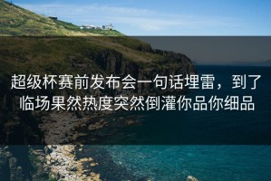 超级杯赛前发布会一句话埋雷，到了临场果然热度突然倒灌你品你细品