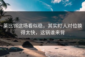 莱比锡这场看似稳，其实盯人对位换得太快，这锅谁来背
