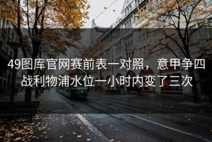 49图库官网赛前表一对照，意甲争四战利物浦水位一小时内变了三次