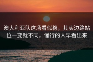 澳大利亚队这场看似稳，其实边路站位一变就不同，懂行的人早看出来