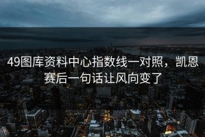 49图库资料中心指数线一对照，凯恩赛后一句话让风向变了