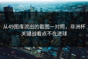从49图库流出的截图一对照，非洲杯关键战看点不在进球