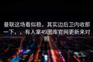 曼联这场看似稳，其实边后卫内收那一下，，有人拿49图库官网更新来对照