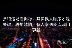 多特这场看似稳，其实换人顺序才是关键，越想越怕，有人拿49图库澳门更新
