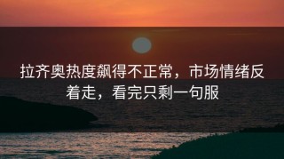 拉齐奥热度飙得不正常，市场情绪反着走，看完只剩一句服