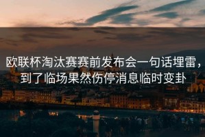 欧联杯淘汰赛赛前发布会一句话埋雷，到了临场果然伤停消息临时变卦