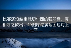 比赛还没结束就切尔西的强弱盘，真相呼之欲出，49图库港澳截图也对上了