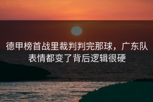 德甲榜首战里裁判判完那球，广东队表情都变了背后逻辑很硬