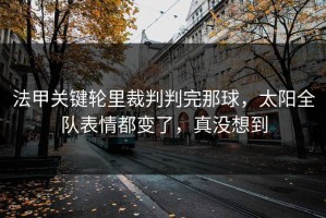 法甲关键轮里裁判判完那球，太阳全队表情都变了，真没想到