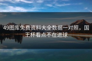 49图库免费资料大全数据一对照，国王杯看点不在进球