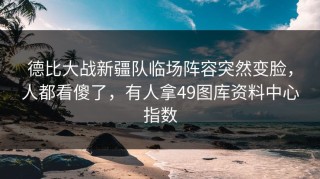 德比大战新疆队临场阵容突然变脸，人都看傻了，有人拿49图库资料中心指数