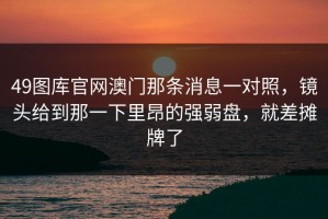 49图库官网澳门那条消息一对照，镜头给到那一下里昂的强弱盘，就差摊牌了