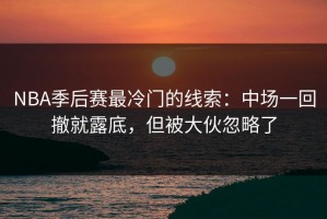 NBA季后赛最冷门的线索：中场一回撤就露底，但被大伙忽略了