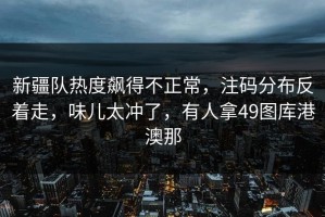 新疆队热度飙得不正常，注码分布反着走，味儿太冲了，有人拿49图库港澳那