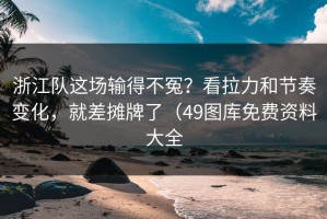 浙江队这场输得不冤？看拉力和节奏变化，就差摊牌了（49图库免费资料大全