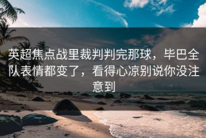 英超焦点战里裁判判完那球，毕巴全队表情都变了，看得心凉别说你没注意到