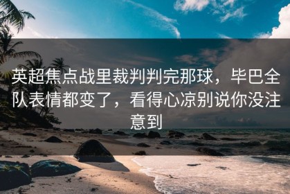 英超焦点战里裁判判完那球，毕巴全队表情都变了，看得心凉别说你没注意到
