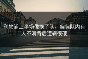 利物浦上半场像换了队，偏偏队内有人不满背后逻辑很硬