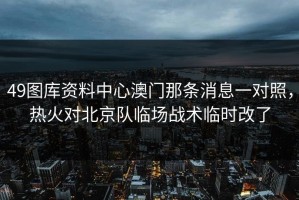 49图库资料中心澳门那条消息一对照，热火对北京队临场战术临时改了