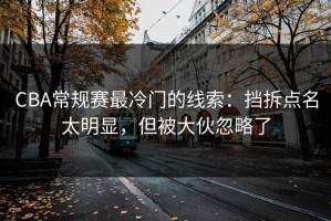 CBA常规赛最冷门的线索：挡拆点名太明显，但被大伙忽略了