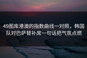 49图库港澳的指数曲线一对照，韩国队对巴萨替补席一句话把气氛点燃