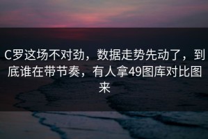 C罗这场不对劲，数据走势先动了，到底谁在带节奏，有人拿49图库对比图来