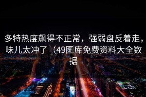 多特热度飙得不正常，强弱盘反着走，味儿太冲了（49图库免费资料大全数据