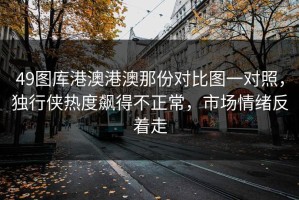 49图库港澳港澳那份对比图一对照，独行侠热度飙得不正常，市场情绪反着走