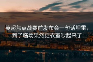 英超焦点战赛前发布会一句话埋雷，到了临场果然更衣室吵起来了