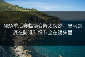 NBA季后赛临场变阵太突然，皇马到底在防谁？细节全在镜头里