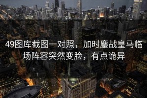 49图库截图一对照，加时鏖战皇马临场阵容突然变脸，有点诡异