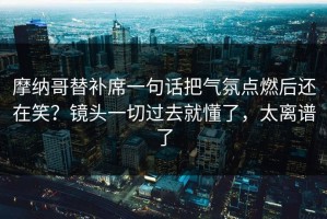 摩纳哥替补席一句话把气氛点燃后还在笑？镜头一切过去就懂了，太离谱了
