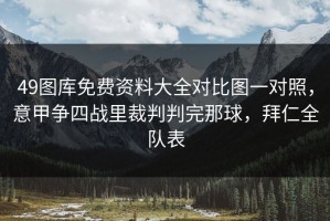 49图库免费资料大全对比图一对照，意甲争四战里裁判判完那球，拜仁全队表