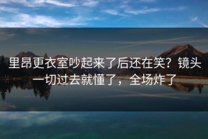 里昂更衣室吵起来了后还在笑？镜头一切过去就懂了，全场炸了