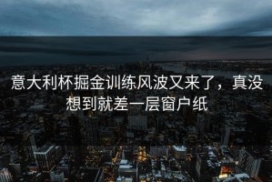 意大利杯掘金训练风波又来了，真没想到就差一层窗户纸