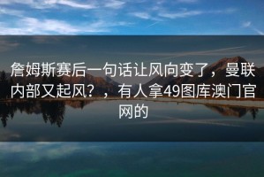 詹姆斯赛后一句话让风向变了，曼联内部又起风？，有人拿49图库澳门官网的