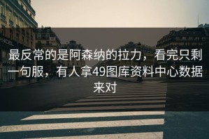 最反常的是阿森纳的拉力，看完只剩一句服，有人拿49图库资料中心数据来对